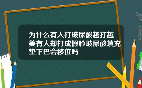 为什么有人打玻尿酸越打越美有人却打成假脸玻尿酸填充垫下巴会移位吗