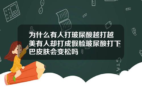 为什么有人打玻尿酸越打越美有人却打成假脸玻尿酸打下巴皮肤会变松吗