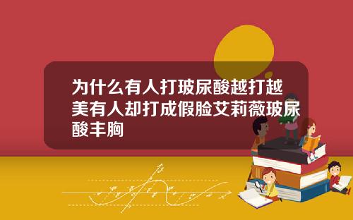 为什么有人打玻尿酸越打越美有人却打成假脸艾莉薇玻尿酸丰胸