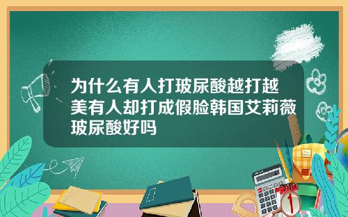 为什么有人打玻尿酸越打越美有人却打成假脸韩国艾莉薇玻尿酸好吗