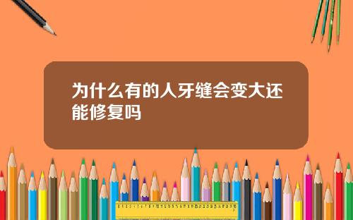 为什么有的人牙缝会变大还能修复吗