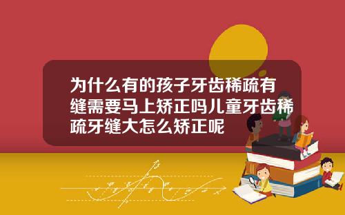 为什么有的孩子牙齿稀疏有缝需要马上矫正吗儿童牙齿稀疏牙缝大怎么矫正呢