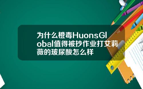 为什么橙毒HuonsGlobal值得被抄作业打艾莉薇的玻尿酸怎么样