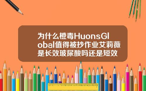 为什么橙毒HuonsGlobal值得被抄作业艾莉薇是长效玻尿酸吗还是短效