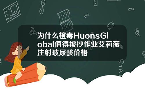 为什么橙毒HuonsGlobal值得被抄作业艾莉薇注射玻尿酸价格