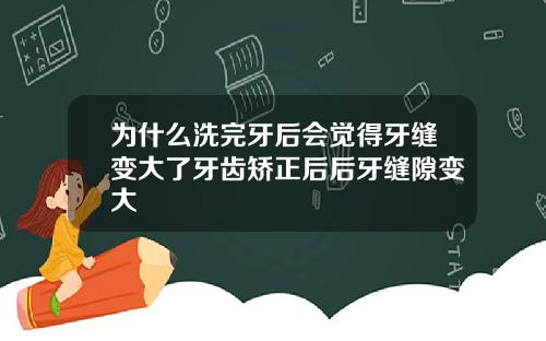 为什么洗完牙后会觉得牙缝变大了牙齿矫正后后牙缝隙变大