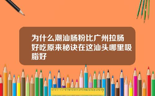 为什么潮汕肠粉比广州拉肠好吃原来秘诀在这汕头哪里吸脂好