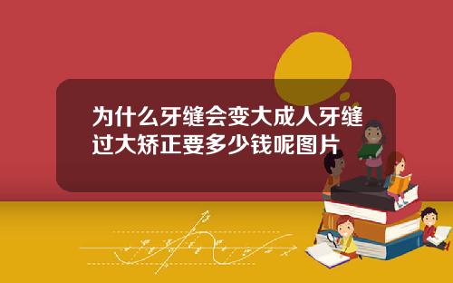 为什么牙缝会变大成人牙缝过大矫正要多少钱呢图片