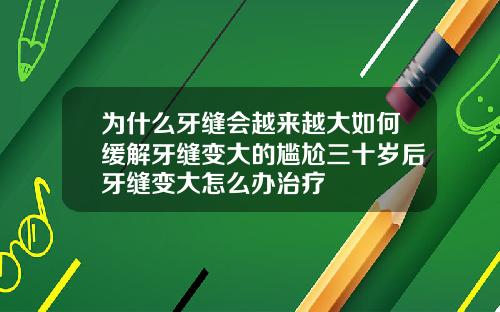 为什么牙缝会越来越大如何缓解牙缝变大的尴尬三十岁后牙缝变大怎么办治疗