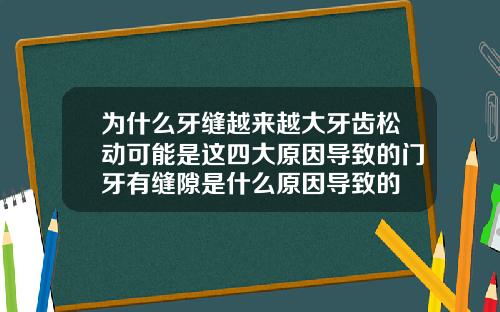 为什么牙缝越来越大牙齿松动可能是这四大原因导致的门牙有缝隙是什么原因导致的