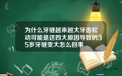 为什么牙缝越来越大牙齿松动可能是这四大原因导致的35岁牙缝变大怎么回事
