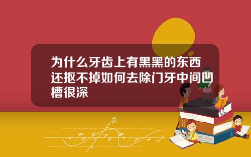 为什么牙齿上有黑黑的东西还抠不掉如何去除门牙中间凹槽很深