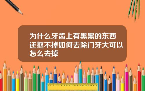 为什么牙齿上有黑黑的东西还抠不掉如何去除门牙大可以怎么去掉