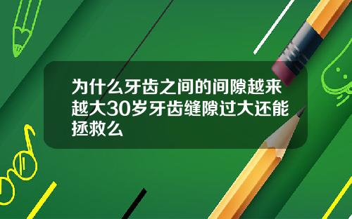 为什么牙齿之间的间隙越来越大30岁牙齿缝隙过大还能拯救么