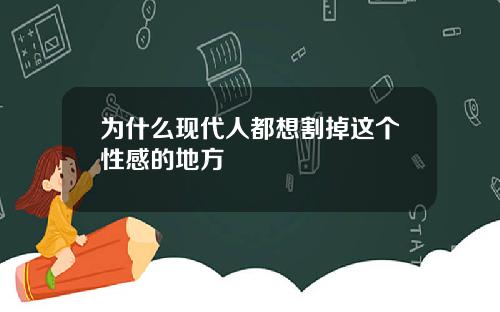 为什么现代人都想割掉这个性感的地方