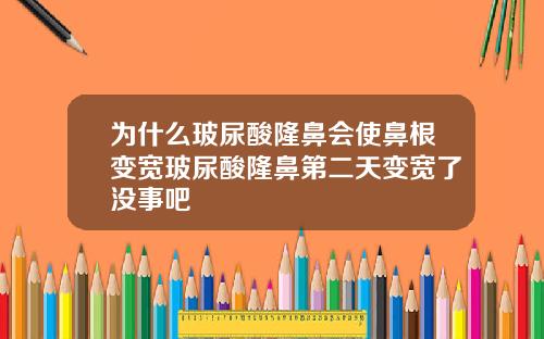 为什么玻尿酸隆鼻会使鼻根变宽玻尿酸隆鼻第二天变宽了没事吧