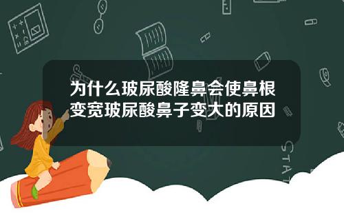 为什么玻尿酸隆鼻会使鼻根变宽玻尿酸鼻子变大的原因
