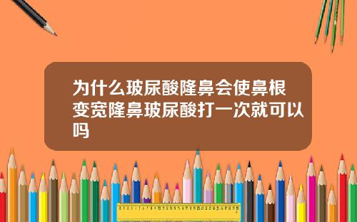 为什么玻尿酸隆鼻会使鼻根变宽隆鼻玻尿酸打一次就可以吗