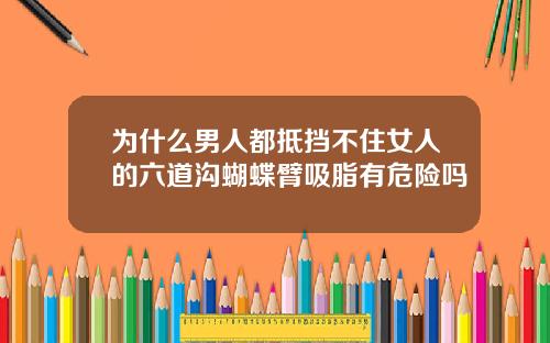 为什么男人都抵挡不住女人的六道沟蝴蝶臂吸脂有危险吗