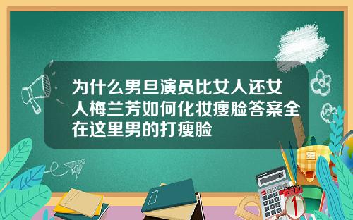 为什么男旦演员比女人还女人梅兰芳如何化妆瘦脸答案全在这里男的打瘦脸