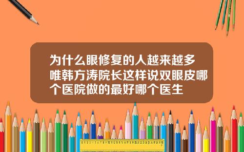 为什么眼修复的人越来越多唯韩方涛院长这样说双眼皮哪个医院做的最好哪个医生