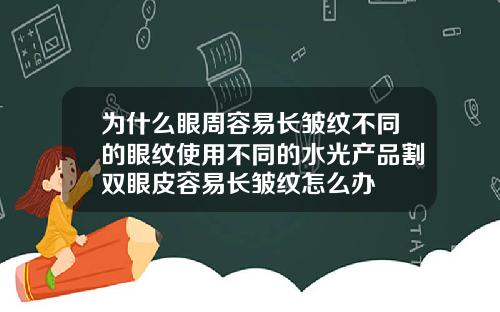 为什么眼周容易长皱纹不同的眼纹使用不同的水光产品割双眼皮容易长皱纹怎么办