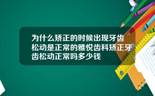 为什么矫正的时候出现牙齿松动是正常的雅悦齿科矫正牙齿松动正常吗多少钱