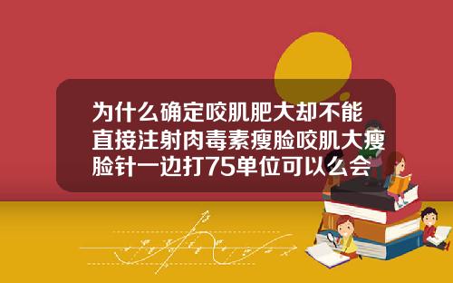 为什么确定咬肌肥大却不能直接注射肉毒素瘦脸咬肌大瘦脸针一边打75单位可以么会不会太多了