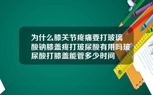 为什么膝关节疼痛要打玻璃酸钠膝盖疼打玻尿酸有用吗玻尿酸打膝盖能管多少时间
