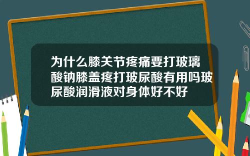 为什么膝关节疼痛要打玻璃酸钠膝盖疼打玻尿酸有用吗玻尿酸润滑液对身体好不好