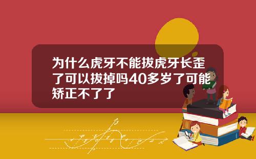 为什么虎牙不能拔虎牙长歪了可以拔掉吗40多岁了可能矫正不了了