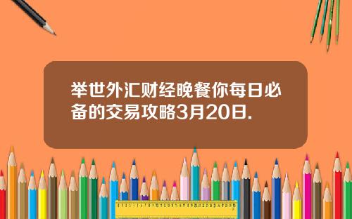 举世外汇财经晚餐你每日必备的交易攻略3月20日.