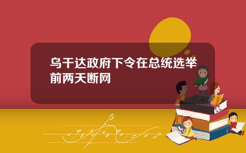 乌干达政府下令在总统选举前两天断网