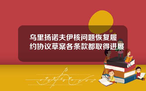 乌里扬诺夫伊核问题恢复履约协议草案各条款都取得进展