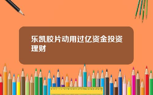 乐凯胶片动用过亿资金投资理财