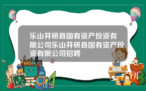 乐山井研县国有资产投资有限公司乐山井研县国有资产投资有限公司招聘