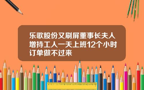 乐歌股份又刷屏董事长夫人增持工人一天上班12个小时订单做不过来