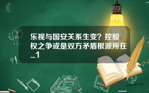 乐视与国安关系生变？控股权之争或是双方矛盾根源所在_1