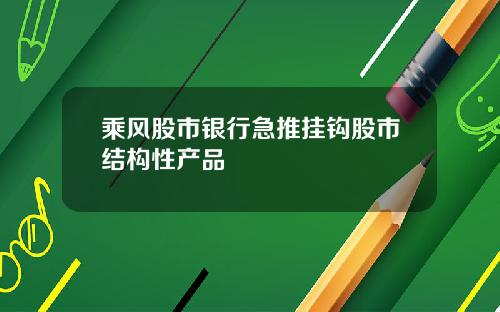 乘风股市银行急推挂钩股市结构性产品