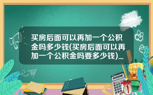 买房后面可以再加一个公积金吗多少钱(买房后面可以再加一个公积金吗要多少钱)_1
