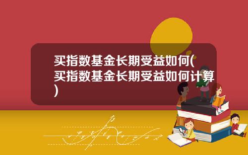 买指数基金长期受益如何(买指数基金长期受益如何计算)