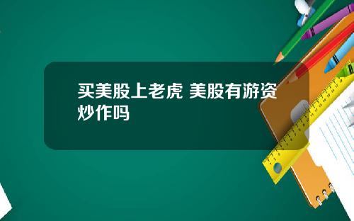 买美股上老虎 美股有游资炒作吗