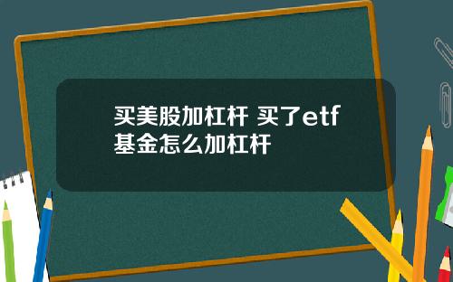 买美股加杠杆 买了etf基金怎么加杠杆