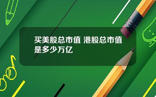 买美股总市值 港股总市值是多少万亿