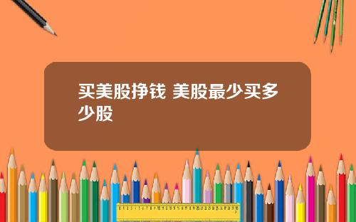 买美股挣钱 美股最少买多少股