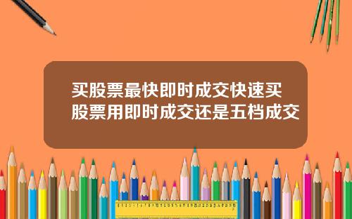 买股票最快即时成交快速买股票用即时成交还是五档成交