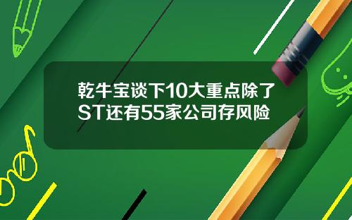 乾牛宝谈下10大重点除了ST还有55家公司存风险