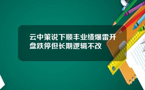 云中策说下顺丰业绩爆雷开盘跌停但长期逻辑不改