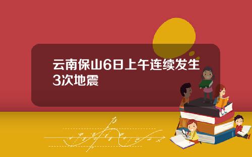 云南保山6日上午连续发生3次地震