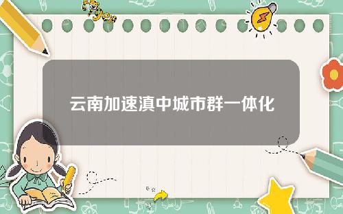 云南加速滇中城市群一体化
